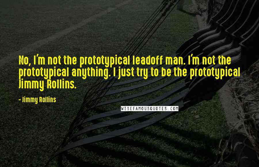 Jimmy Rollins Quotes: No, I'm not the prototypical leadoff man. I'm not the prototypical anything. I just try to be the prototypical Jimmy Rollins.