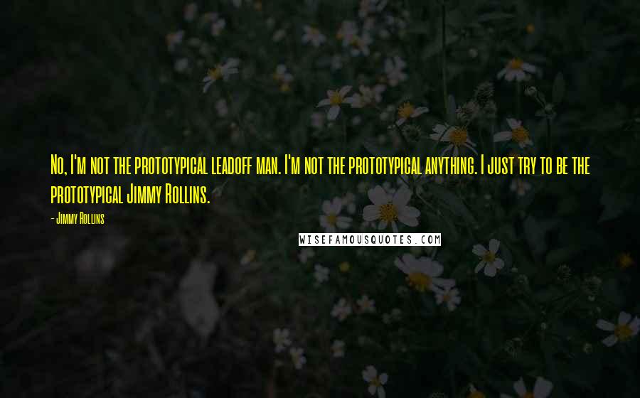 Jimmy Rollins Quotes: No, I'm not the prototypical leadoff man. I'm not the prototypical anything. I just try to be the prototypical Jimmy Rollins.