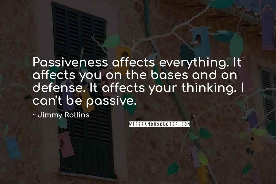 Jimmy Rollins Quotes: Passiveness affects everything. It affects you on the bases and on defense. It affects your thinking. I can't be passive.