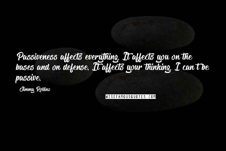 Jimmy Rollins Quotes: Passiveness affects everything. It affects you on the bases and on defense. It affects your thinking. I can't be passive.