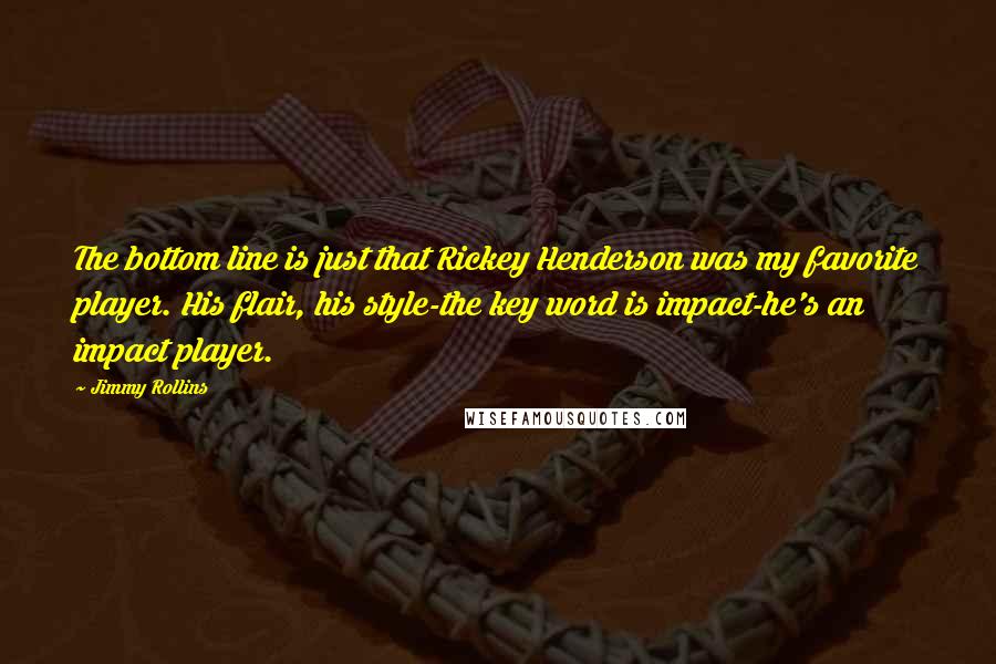 Jimmy Rollins Quotes: The bottom line is just that Rickey Henderson was my favorite player. His flair, his style-the key word is impact-he's an impact player.