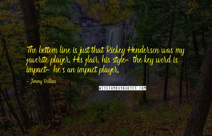 Jimmy Rollins Quotes: The bottom line is just that Rickey Henderson was my favorite player. His flair, his style-the key word is impact-he's an impact player.