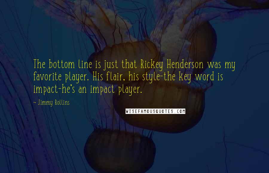 Jimmy Rollins Quotes: The bottom line is just that Rickey Henderson was my favorite player. His flair, his style-the key word is impact-he's an impact player.