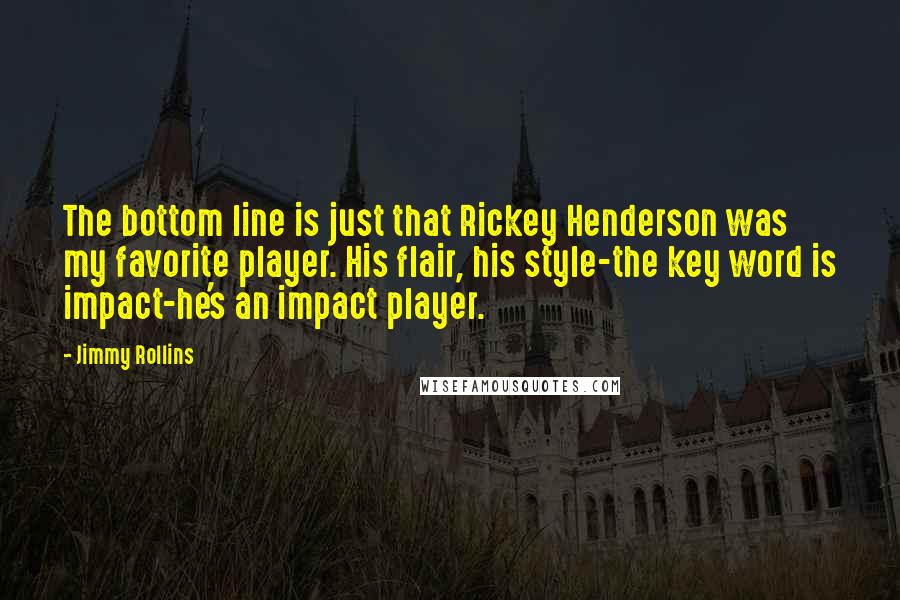 Jimmy Rollins Quotes: The bottom line is just that Rickey Henderson was my favorite player. His flair, his style-the key word is impact-he's an impact player.