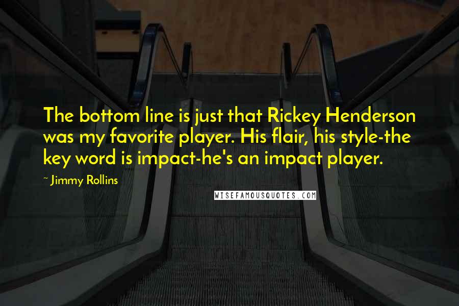 Jimmy Rollins Quotes: The bottom line is just that Rickey Henderson was my favorite player. His flair, his style-the key word is impact-he's an impact player.