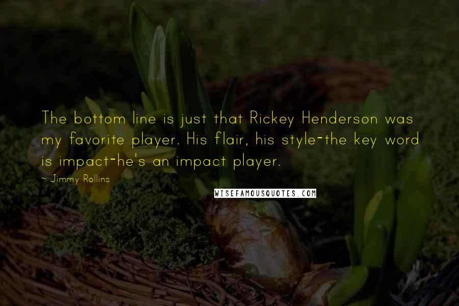 Jimmy Rollins Quotes: The bottom line is just that Rickey Henderson was my favorite player. His flair, his style-the key word is impact-he's an impact player.