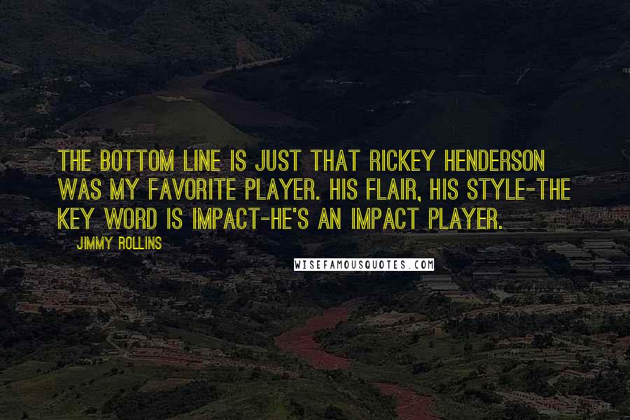 Jimmy Rollins Quotes: The bottom line is just that Rickey Henderson was my favorite player. His flair, his style-the key word is impact-he's an impact player.