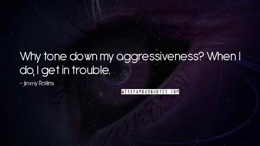 Jimmy Rollins Quotes: Why tone down my aggressiveness? When I do, I get in trouble.