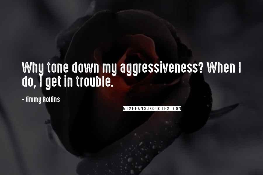 Jimmy Rollins Quotes: Why tone down my aggressiveness? When I do, I get in trouble.