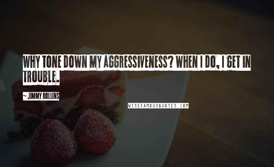 Jimmy Rollins Quotes: Why tone down my aggressiveness? When I do, I get in trouble.