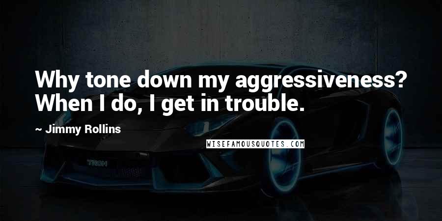 Jimmy Rollins Quotes: Why tone down my aggressiveness? When I do, I get in trouble.