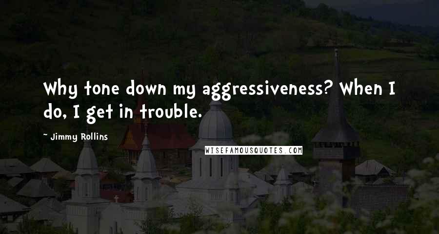 Jimmy Rollins Quotes: Why tone down my aggressiveness? When I do, I get in trouble.