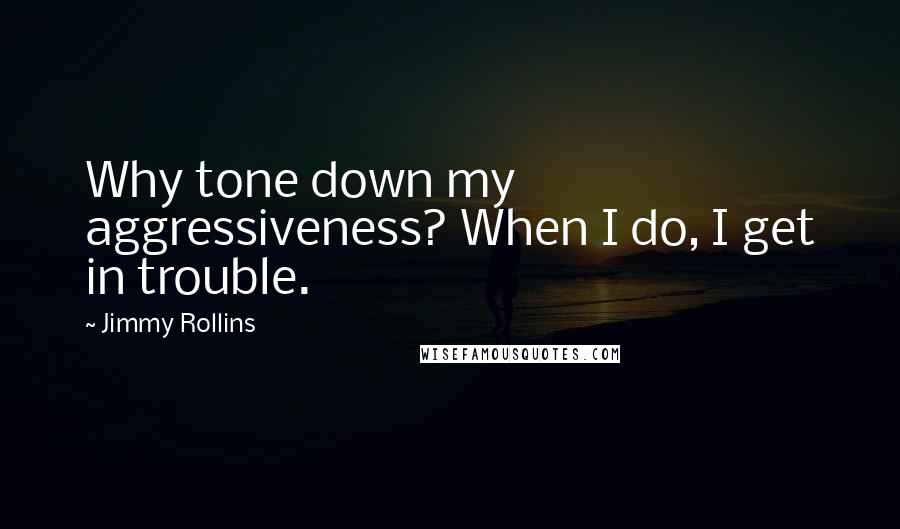 Jimmy Rollins Quotes: Why tone down my aggressiveness? When I do, I get in trouble.