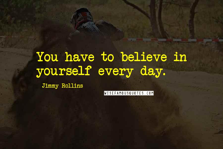 Jimmy Rollins Quotes: You have to believe in yourself every day.