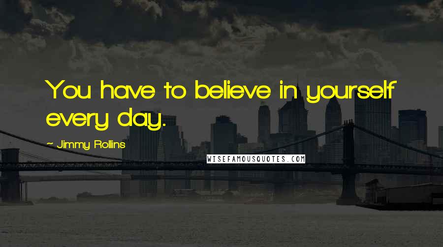 Jimmy Rollins Quotes: You have to believe in yourself every day.