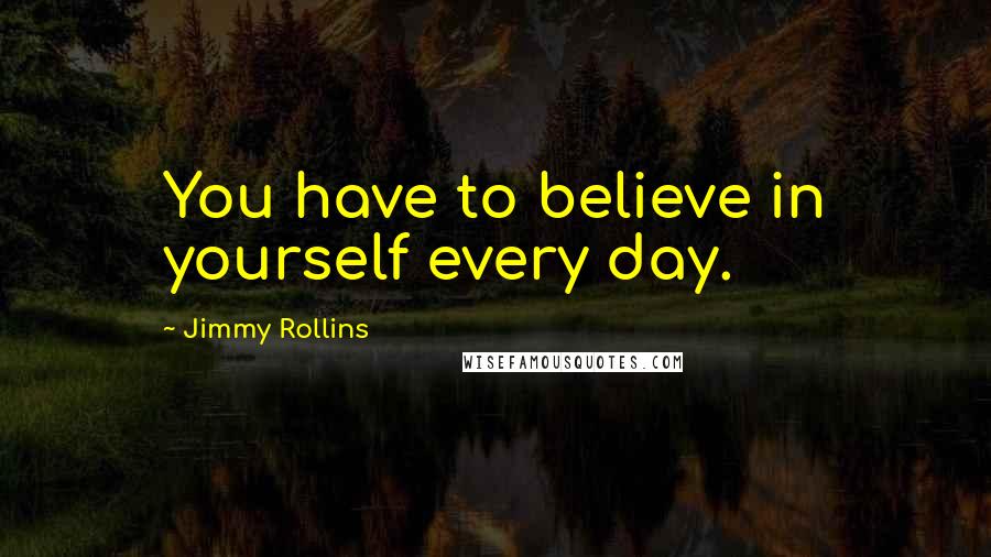 Jimmy Rollins Quotes: You have to believe in yourself every day.