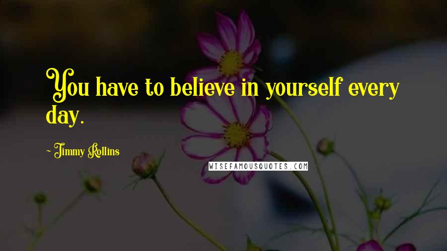 Jimmy Rollins Quotes: You have to believe in yourself every day.