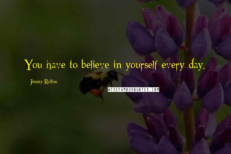 Jimmy Rollins Quotes: You have to believe in yourself every day.