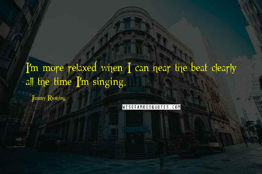 Jimmy Rushing Quotes: I'm more relaxed when I can hear the beat clearly all the time I'm singing.