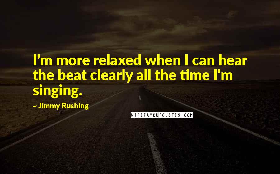 Jimmy Rushing Quotes: I'm more relaxed when I can hear the beat clearly all the time I'm singing.