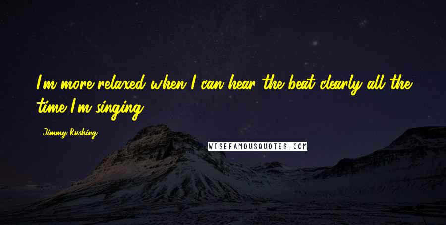 Jimmy Rushing Quotes: I'm more relaxed when I can hear the beat clearly all the time I'm singing.