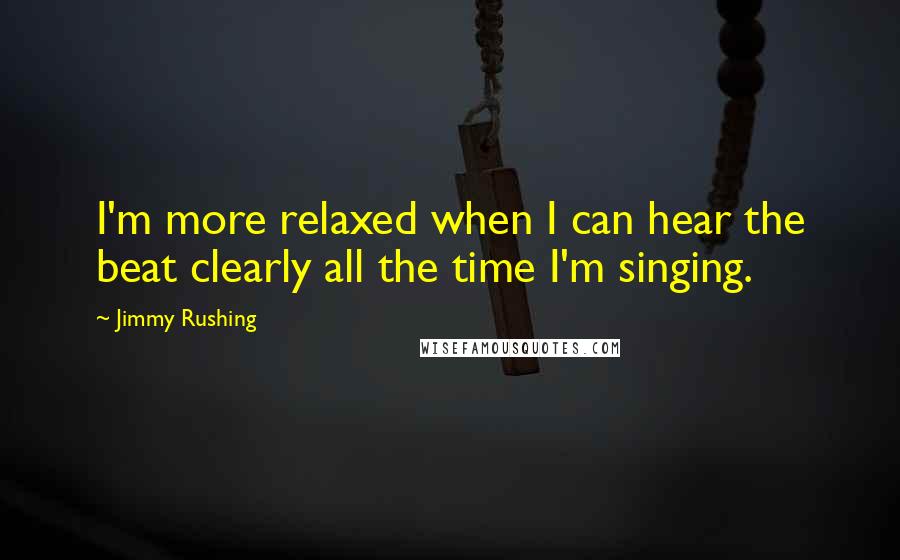 Jimmy Rushing Quotes: I'm more relaxed when I can hear the beat clearly all the time I'm singing.