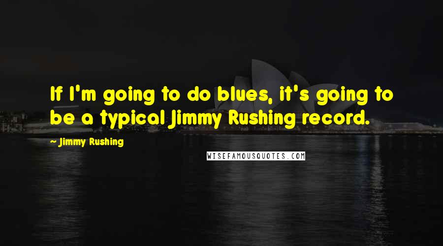 Jimmy Rushing Quotes: If I'm going to do blues, it's going to be a typical Jimmy Rushing record.