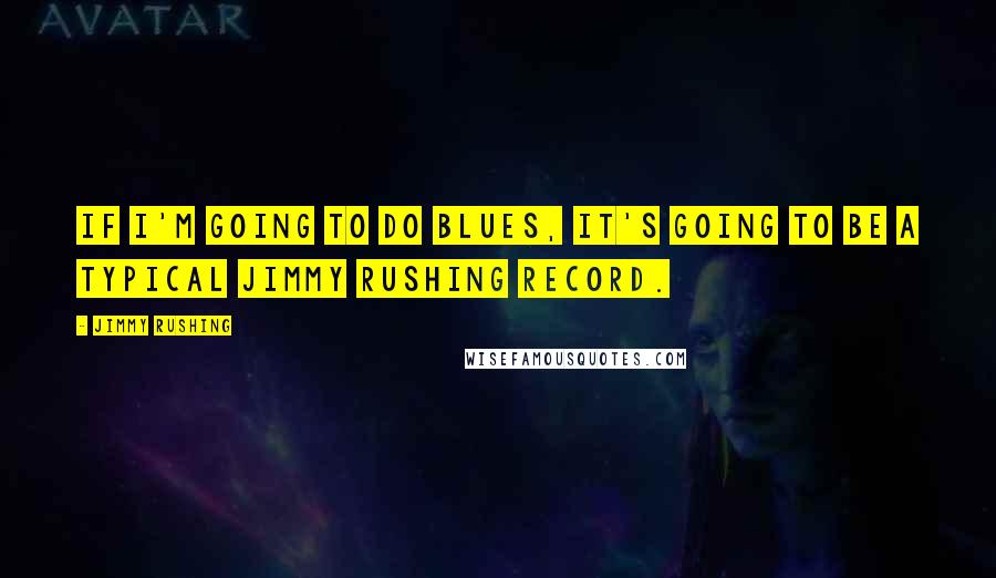 Jimmy Rushing Quotes: If I'm going to do blues, it's going to be a typical Jimmy Rushing record.