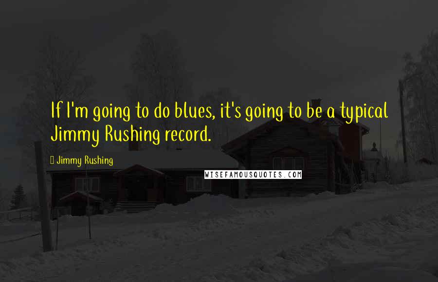 Jimmy Rushing Quotes: If I'm going to do blues, it's going to be a typical Jimmy Rushing record.