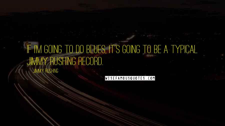 Jimmy Rushing Quotes: If I'm going to do blues, it's going to be a typical Jimmy Rushing record.