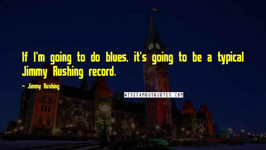 Jimmy Rushing Quotes: If I'm going to do blues, it's going to be a typical Jimmy Rushing record.