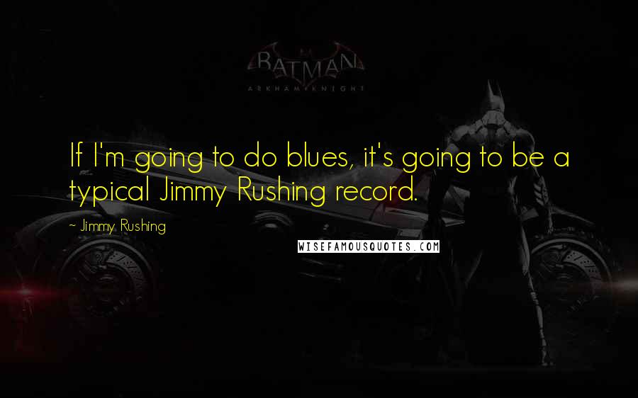 Jimmy Rushing Quotes: If I'm going to do blues, it's going to be a typical Jimmy Rushing record.