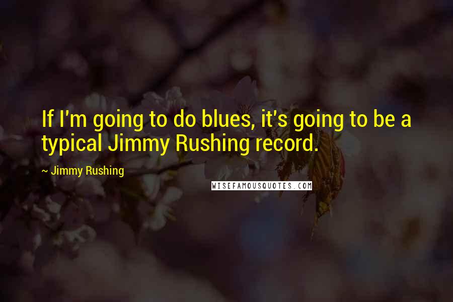 Jimmy Rushing Quotes: If I'm going to do blues, it's going to be a typical Jimmy Rushing record.