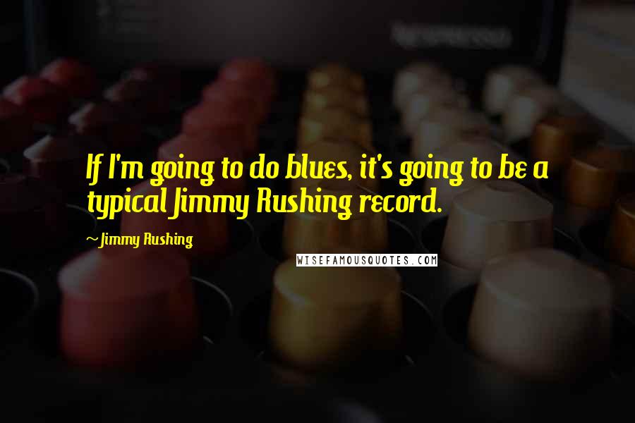 Jimmy Rushing Quotes: If I'm going to do blues, it's going to be a typical Jimmy Rushing record.