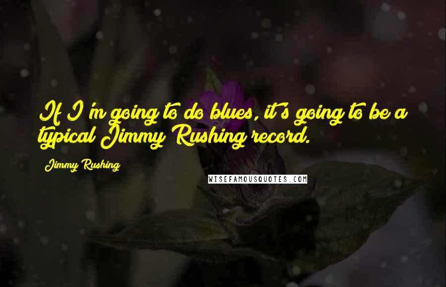 Jimmy Rushing Quotes: If I'm going to do blues, it's going to be a typical Jimmy Rushing record.