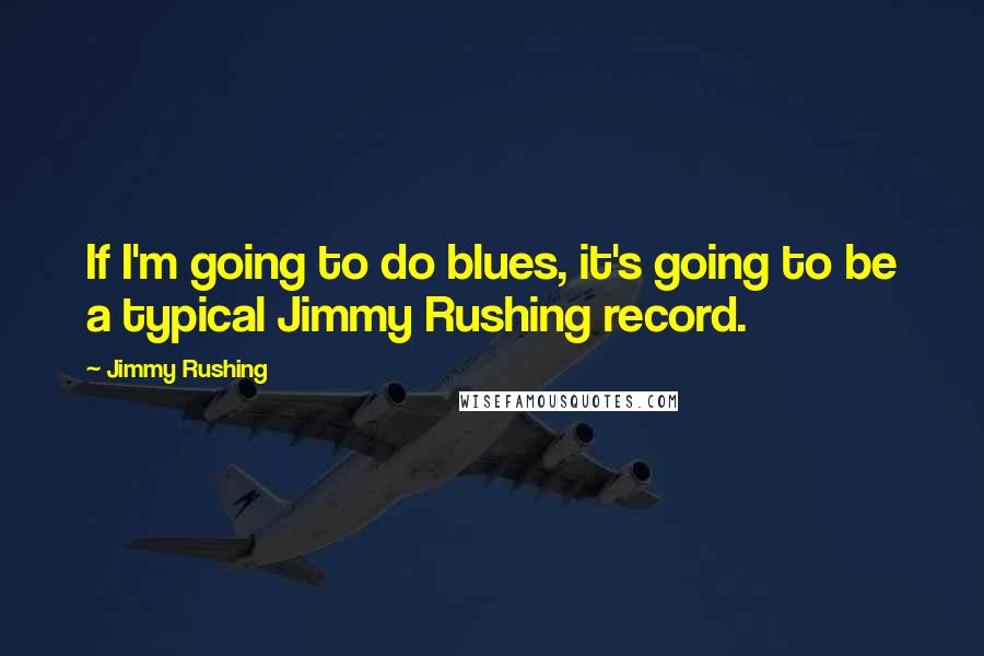 Jimmy Rushing Quotes: If I'm going to do blues, it's going to be a typical Jimmy Rushing record.