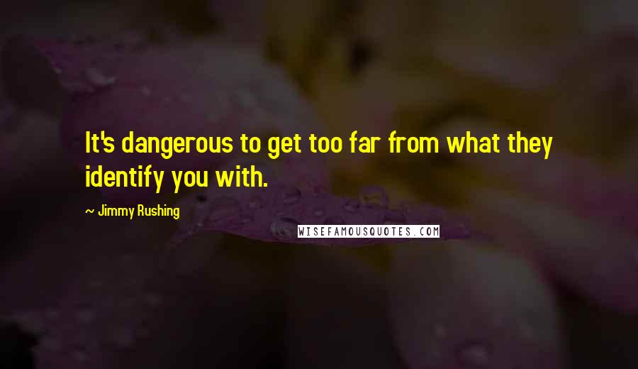 Jimmy Rushing Quotes: It's dangerous to get too far from what they identify you with.