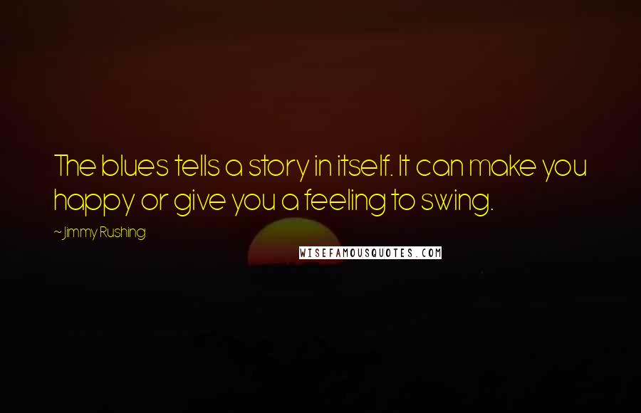 Jimmy Rushing Quotes: The blues tells a story in itself. It can make you happy or give you a feeling to swing.