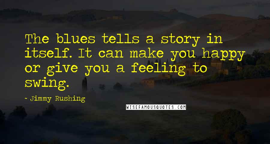 Jimmy Rushing Quotes: The blues tells a story in itself. It can make you happy or give you a feeling to swing.