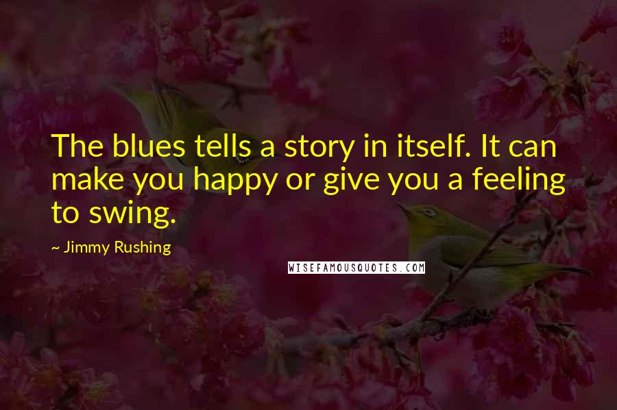 Jimmy Rushing Quotes: The blues tells a story in itself. It can make you happy or give you a feeling to swing.