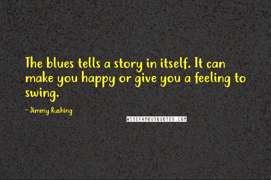 Jimmy Rushing Quotes: The blues tells a story in itself. It can make you happy or give you a feeling to swing.