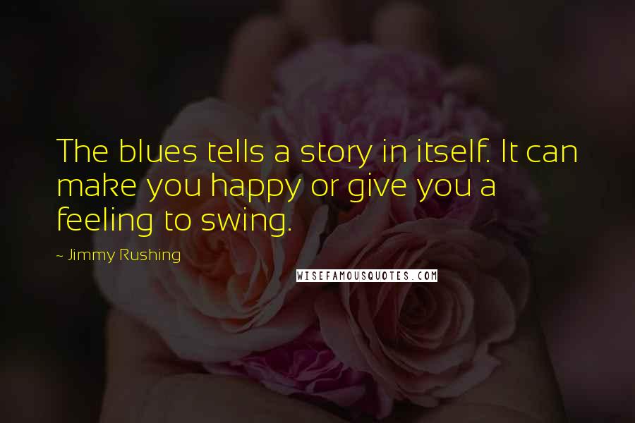 Jimmy Rushing Quotes: The blues tells a story in itself. It can make you happy or give you a feeling to swing.