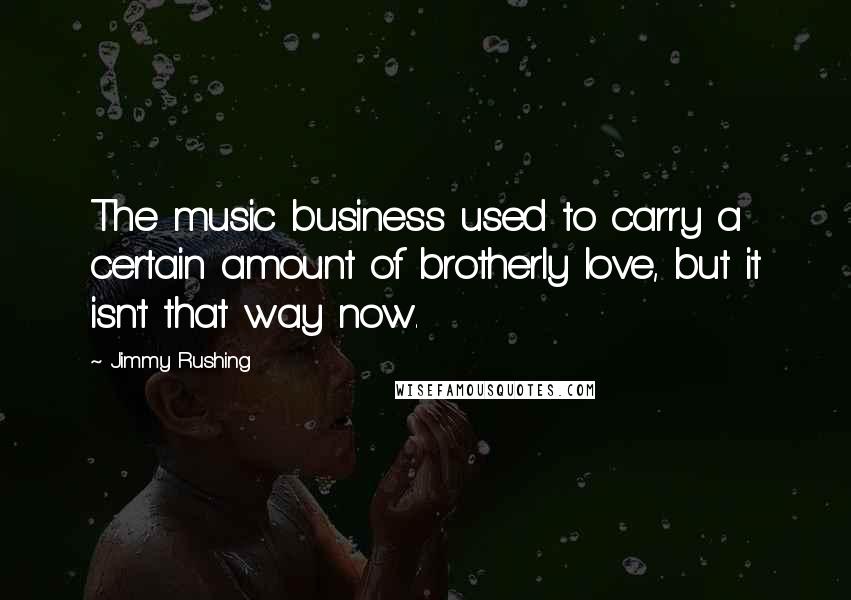Jimmy Rushing Quotes: The music business used to carry a certain amount of brotherly love, but it isn't that way now.