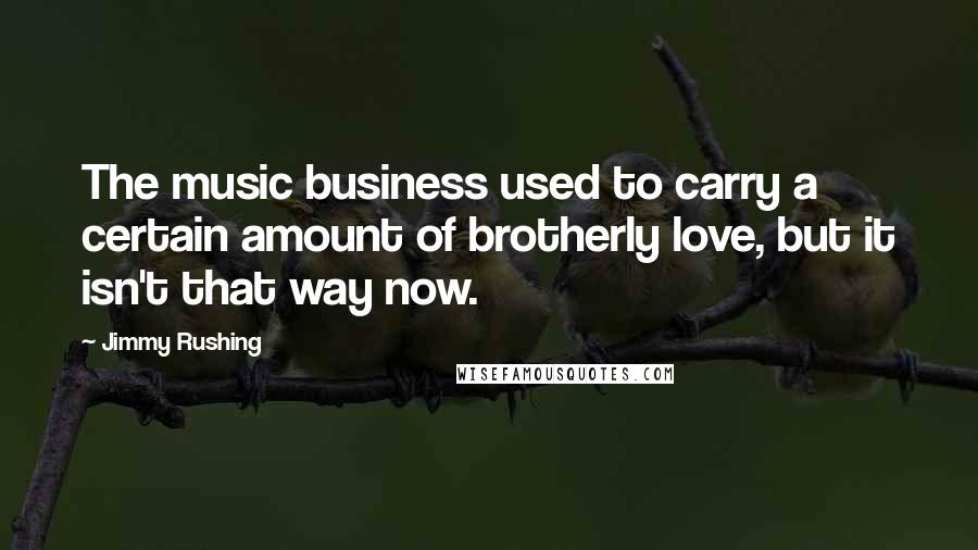 Jimmy Rushing Quotes: The music business used to carry a certain amount of brotherly love, but it isn't that way now.