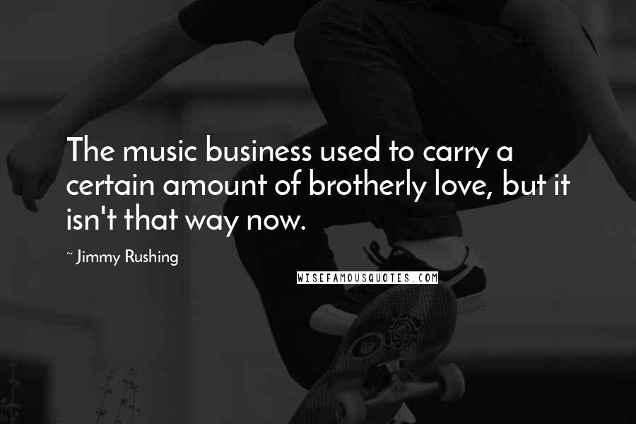 Jimmy Rushing Quotes: The music business used to carry a certain amount of brotherly love, but it isn't that way now.