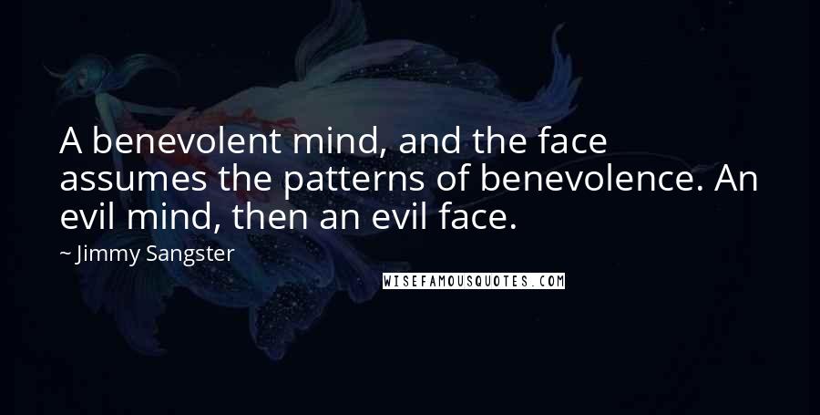 Jimmy Sangster Quotes: A benevolent mind, and the face assumes the patterns of benevolence. An evil mind, then an evil face.