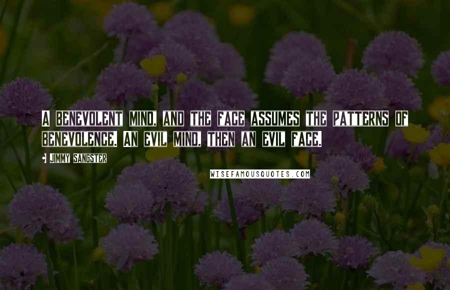 Jimmy Sangster Quotes: A benevolent mind, and the face assumes the patterns of benevolence. An evil mind, then an evil face.