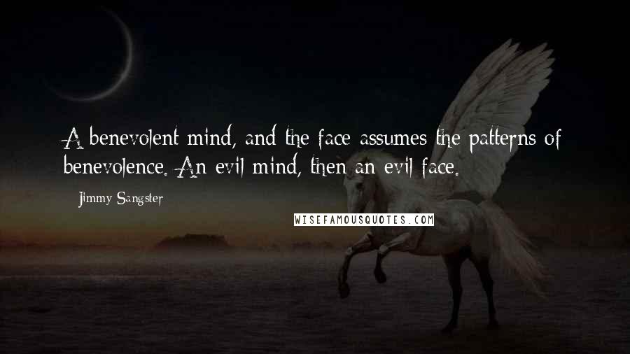 Jimmy Sangster Quotes: A benevolent mind, and the face assumes the patterns of benevolence. An evil mind, then an evil face.