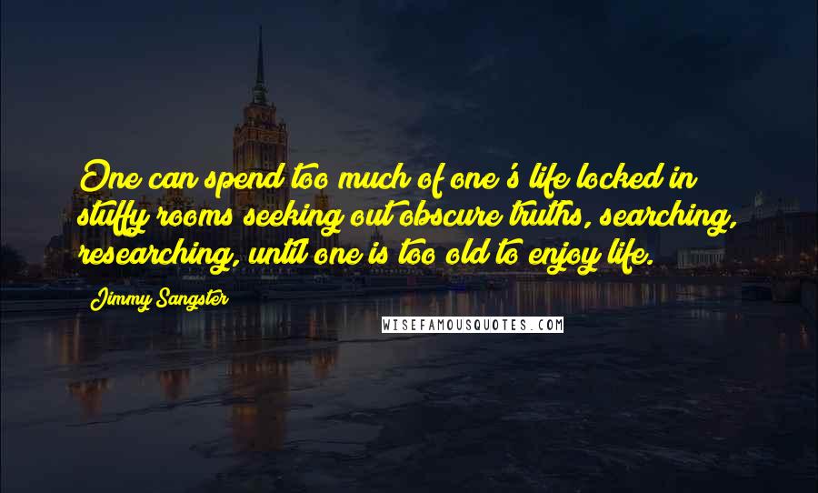 Jimmy Sangster Quotes: One can spend too much of one's life locked in stuffy rooms seeking out obscure truths, searching, researching, until one is too old to enjoy life.