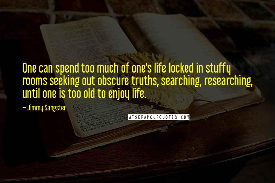 Jimmy Sangster Quotes: One can spend too much of one's life locked in stuffy rooms seeking out obscure truths, searching, researching, until one is too old to enjoy life.